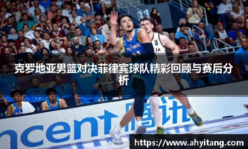 克罗地亚男篮对决菲律宾球队精彩回顾与赛后分析
