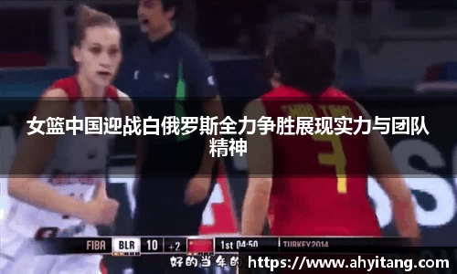 女篮中国迎战白俄罗斯全力争胜展现实力与团队精神