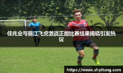 佳兆业与丽江飞虎激战正酣比赛结果揭晓引发热议